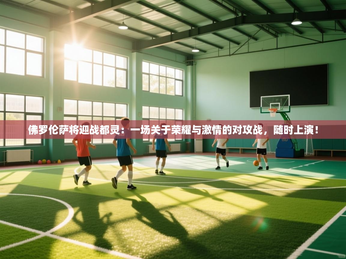 佛罗伦萨将迎战都灵：一场关于荣耀与激情的对攻战，随时上演！