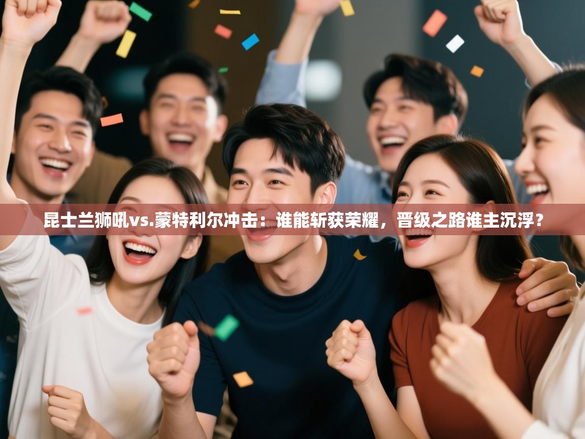 昆士兰狮吼vs.蒙特利尔冲击：谁能斩获荣耀，晋级之路谁主沉浮？