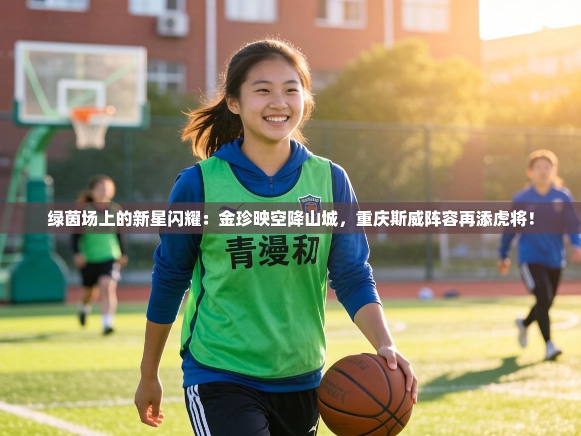 绿茵场上的新星闪耀：金珍映空降山城，重庆斯威阵容再添虎将！